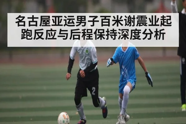 名古屋亚运男子百米谢震业起跑反应与后程保持深度分析